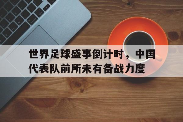 官网入口-世界足球盛事倒计时，中国代表队前所未有备战力度的简单介绍