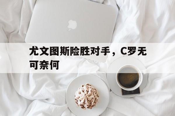 苹果手机-尤文图斯险胜对手，C罗无可奈何