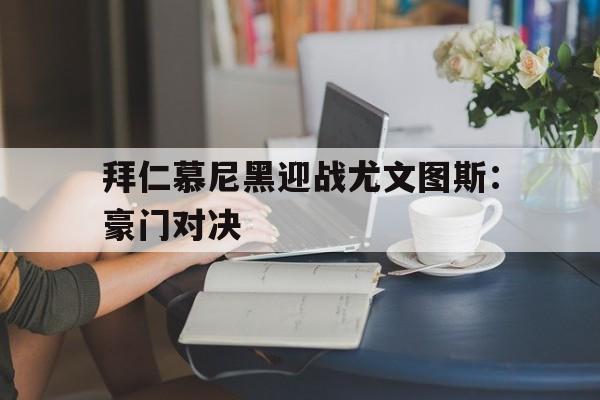 APP官方下载-拜仁慕尼黑迎战尤文图斯：豪门对决的简单介绍